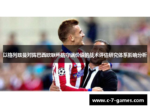 以格列兹曼对阵巴西欧联杯防守端价值的战术评估研究体系影响分析