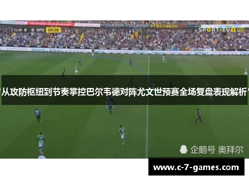 从攻防枢纽到节奏掌控巴尔韦德对阵尤文世预赛全场复盘表现解析