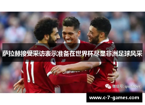 萨拉赫接受采访表示准备在世界杯尽显非洲足球风采