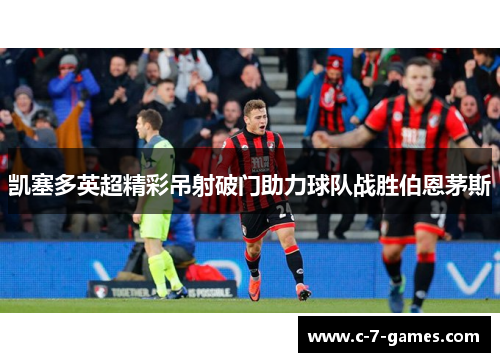 凯塞多英超精彩吊射破门助力球队战胜伯恩茅斯